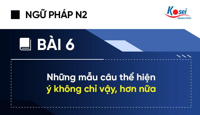 Ngữ pháp tiếng Nhật N2 - Bài 6: Những mẫu câu thể hiện ý không chỉ vậy, hơn nữa